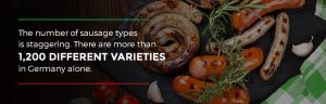 There are more than 1,200 different sausage varieties in Germany alone.